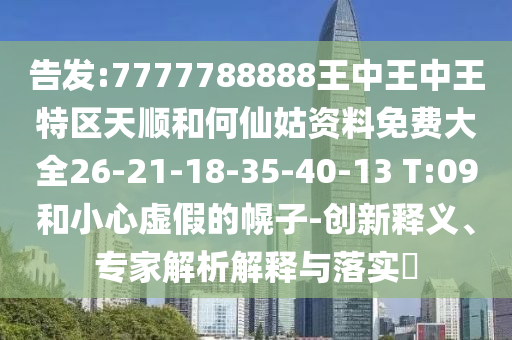 告發(fā):7777788888王中王中王特區(qū)天順和何仙姑資料免費(fèi)大全26-21-18-35-40-13 T:09和小心虛假的幌子-創(chuàng)新釋義、專家解析解釋與落實(shí)?