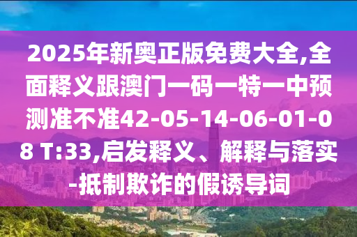 2025年新奧正版免費(fèi)大全,全面釋義跟澳門一碼一特一中預(yù)測(cè)準(zhǔn)不準(zhǔn)42-05-14-06-01-08 T:33,啟發(fā)釋義、解釋與落實(shí)-抵制欺詐的假誘導(dǎo)詞