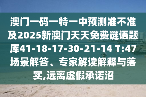 澳門一碼一特一中預測準不準及2025新澳門天天免費謎語題庫41-18-17-30-21-14 T:47場景解答、專家解讀解釋與落實,遠離虛假承諾沼