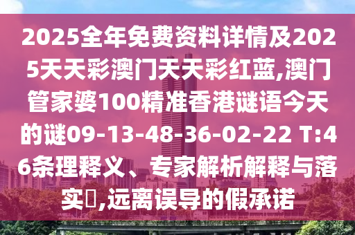 2025全年免費(fèi)資料詳情及2025天天彩澳門天天彩紅藍(lán),澳門管家婆100精準(zhǔn)香港謎語今天的謎09-13-48-36-02-22 T:46條理釋義、專家解析解釋與落實(shí)?,遠(yuǎn)離誤導(dǎo)的假承諾