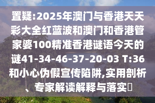 置疑:2025年澳門與香港天天彩大全紅藍(lán)波和澳門和香港管家婆100精準(zhǔn)香港謎語(yǔ)今天的謎41-34-46-37-20-03 T:36和小心偽假宣傳陷阱,實(shí)用剖析、專家解讀解釋與落實(shí)?