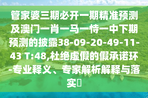 管家婆三期必開一期精準(zhǔn)預(yù)測(cè)及澳門一肖一馬一恃一中下期預(yù)測(cè)的披露38-09-20-49-11-43 T:48,杜絕虛假的假承諾環(huán)-專業(yè)釋義、專家解析解釋與落實(shí)?