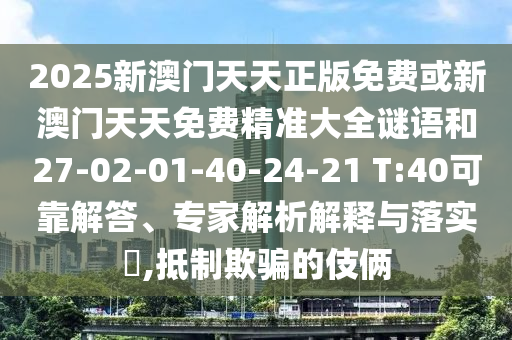 2025新澳門(mén)天天正版免費(fèi)或新澳門(mén)天天免費(fèi)精準(zhǔn)大全謎語(yǔ)和27-02-01-40-24-21 T:40可靠解答、專家解析解釋與落實(shí)?,抵制欺騙的伎倆