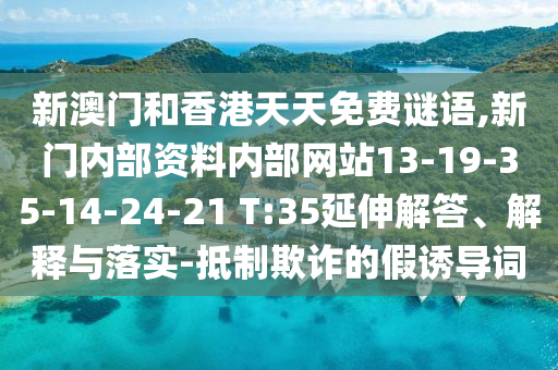 新澳門和香港天天免費謎語,新門內部資料內部網(wǎng)站13-19-35-14-24-21 T:35延伸解答、解釋與落實-抵制欺詐的假誘導詞