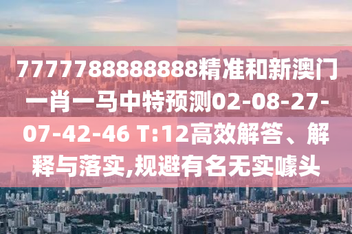 7777788888888精準(zhǔn)和新澳門一肖一馬中特預(yù)測02-08-27-07-42-46 T:12高效解答、解釋與落實(shí),規(guī)避有名無實(shí)噱頭