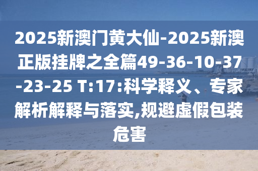 2025新澳門黃大仙-2025新澳正版掛牌之全篇49-36-10-37-23-25 T:17:科學(xué)釋義、專家解析解釋與落實(shí),規(guī)避虛假包裝危害