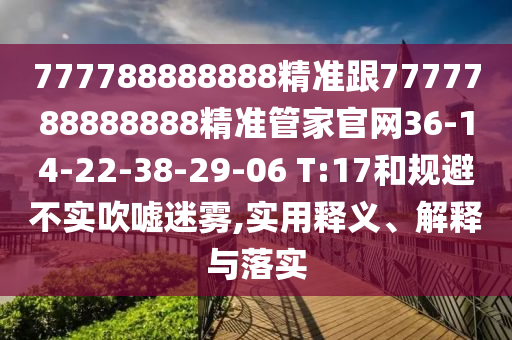 777788888888精準(zhǔn)跟7777788888888精準(zhǔn)管家官網(wǎng)36-14-22-38-29-06 T:17和規(guī)避不實(shí)吹噓迷霧,實(shí)用釋義、解釋與落實(shí)