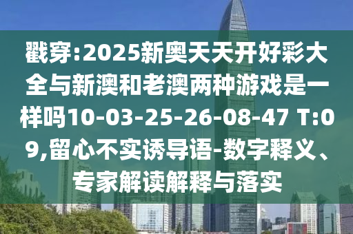 戳穿:2025新奧天天開(kāi)好彩大全與新澳和老澳兩種游戲是一樣嗎10-03-25-26-08-47 T:09,留心不實(shí)誘導(dǎo)語(yǔ)-數(shù)字釋義、專(zhuān)家解讀解釋與落實(shí)