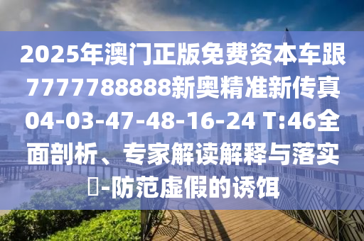 2025年澳門正版免費(fèi)資本車跟7777788888新奧精準(zhǔn)新傳真04-03-47-48-16-24 T:46全面剖析、專家解讀解釋與落實(shí)?-防范虛假的誘餌