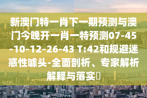 新澳門特一肖下一期預(yù)測(cè)與澳門今晚開一肖一特預(yù)測(cè)07-45-10-12-26-43 T:42和規(guī)避迷惑性噱頭-全面剖析、專家解析解釋與落實(shí)?