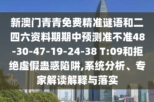新澳門青青免費精準謎語和二四六資料期期中預測準不準48-30-47-19-24-38 T:09和拒絕虛假蠱惑陷阱,系統(tǒng)分析、專家解讀解釋與落實