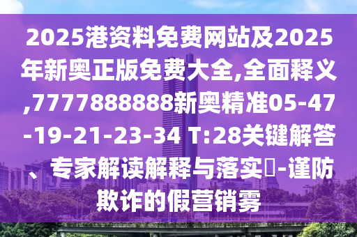 2025港資料免費網(wǎng)站及2025年新奧正版免費大全,全面釋義,7777888888新奧精準05-47-19-21-23-34 T:28關鍵解答、專家解讀解釋與落實?-謹防欺詐的假營銷霧