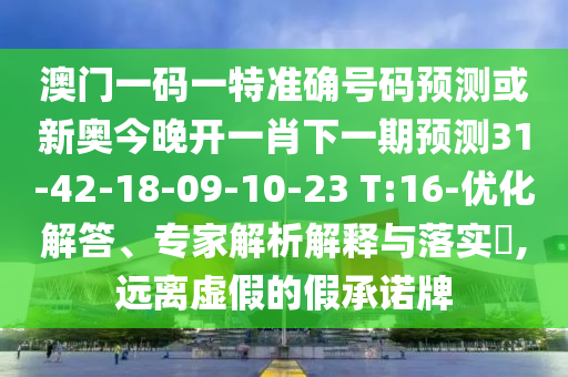 澳門一碼一特準(zhǔn)確號碼預(yù)測或新奧今晚開一肖下一期預(yù)測31-42-18-09-10-23 T:16-優(yōu)化解答、專家解析解釋與落實?,遠(yuǎn)離虛假的假承諾牌