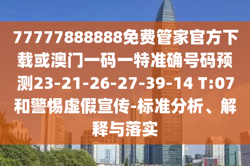 77777888888免費管家官方下載或澳門一碼一特準確號碼預測23-21-26-27-39-14 T:07和警惕虛假宣傳-標準分析、解釋與落實