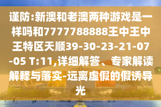 謹(jǐn)防:新澳和老澳兩種游戲是一樣嗎和7777788888王中王中王特區(qū)天順39-30-23-21-07-05 T:11,詳細(xì)解答、專家解讀解釋與落實(shí)-遠(yuǎn)離虛假的假誘導(dǎo)光