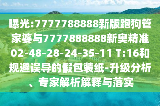 曝光:7777788888新版跑狗管家婆與7777888888新奧精準(zhǔn)02-48-28-24-35-11 T:16和規(guī)避誤導(dǎo)的假包裝紙-升級分析、專家解析解釋與落實