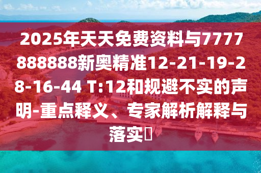 2025年天天免費(fèi)資料與7777888888新奧精準(zhǔn)12-21-19-28-16-44 T:12和規(guī)避不實(shí)的聲明-重點(diǎn)釋義、專(zhuān)家解析解釋與落實(shí)?