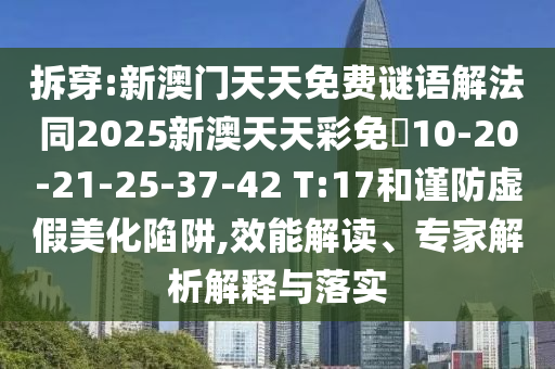 拆穿:新澳門天天免費謎語解法同2025新澳天天彩免費10-20-21-25-37-42 T:17和謹防虛假美化陷阱,效能解讀、專家解析解釋與落實