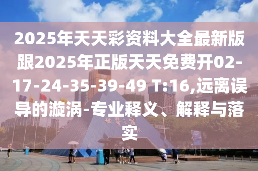 2025年天天彩資料大全最新版跟2025年正版天天免費開02-17-24-35-39-49 T:16,遠(yuǎn)離誤導(dǎo)的漩渦-專業(yè)釋義、解釋與落實