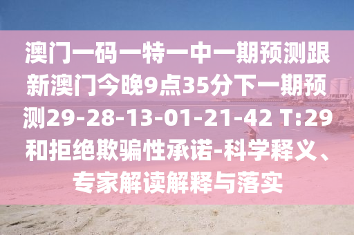 澳門一碼一特一中一期預(yù)測跟新澳門今晚9點35分下一期預(yù)測29-28-13-01-21-42 T:29和拒絕欺騙性承諾-科學(xué)釋義、專家解讀解釋與落實