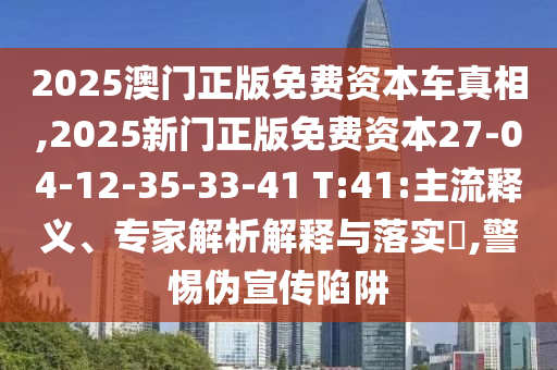 2025澳門(mén)正版免費(fèi)資本車(chē)真相,2025新門(mén)正版免費(fèi)資本27-04-12-35-33-41 T:41:主流釋義、專家解析解釋與落實(shí)?,警惕偽宣傳陷阱
