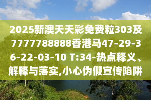 2025新澳天天彩免費粒303及7777788888香港馬47-29-36-22-03-10 T:34-熱點釋義、解釋與落實,小心偽假宣傳陷阱