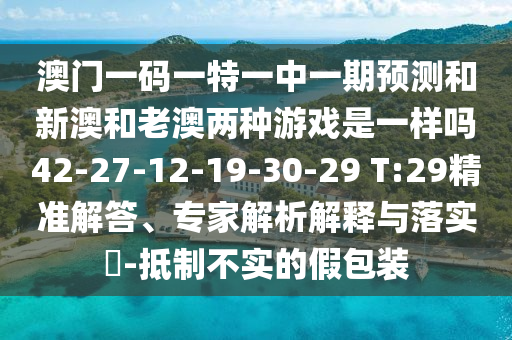 澳門一碼一特一中一期預(yù)測和新澳和老澳兩種游戲是一樣嗎42-27-12-19-30-29 T:29精準(zhǔn)解答、專家解析解釋與落實(shí)?-抵制不實(shí)的假包裝