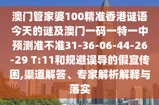 澳門管家婆100精準(zhǔn)香港謎語(yǔ)今天的謎及澳門一碼一特一中預(yù)測(cè)準(zhǔn)不準(zhǔn)31-36-06-44-26-29 T:11和規(guī)避誤導(dǎo)的假宣傳困,渠道解答、專家解析解釋與落實(shí)