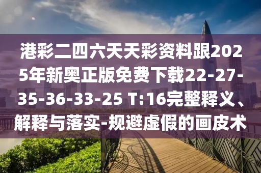 港彩二四六天天彩資料跟2025年新奧正版免費(fèi)下載22-27-35-36-33-25 T:16完整釋義、解釋與落實(shí)-規(guī)避虛假的畫皮術(shù)