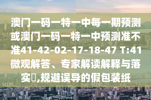 澳門(mén)一碼一特一中每一期預(yù)測(cè)或澳門(mén)一碼一特一中預(yù)測(cè)準(zhǔn)不準(zhǔn)41-42-02-17-18-47 T:41微觀解答、專家解讀解釋與落實(shí)?,規(guī)避誤導(dǎo)的假包裝紙