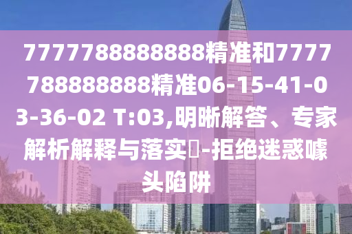 7777788888888精準和7777788888888精準06-15-41-03-36-02 T:03,明晰解答、專家解析解釋與落實?-拒絕迷惑噱頭陷阱