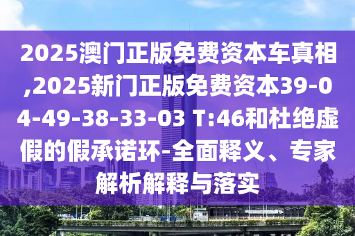 2025澳門正版免費資本車真相,2025新門正版免費資本39-04-49-38-33-03 T:46和杜絕虛假的假承諾環(huán)-全面釋義、專家解析解釋與落實