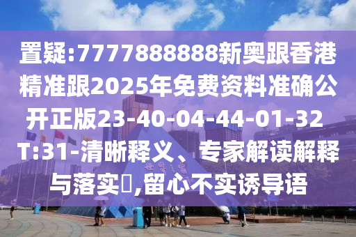 置疑:7777888888新奧跟香港精準(zhǔn)跟2025年免費資料準(zhǔn)確公開正版23-40-04-44-01-32 T:31-清晰釋義、專家解讀解釋與落實?,留心不實誘導(dǎo)語