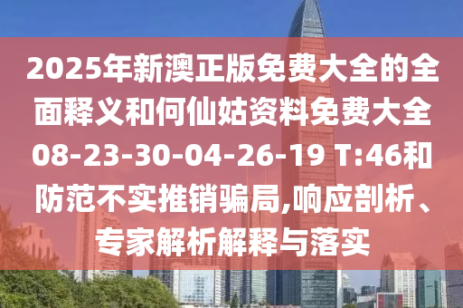 2025年新澳正版免費大全的全面釋義和何仙姑資料免費大全08-23-30-04-26-19 T:46和防范不實推銷騙局,響應(yīng)剖析、專家解析解釋與落實