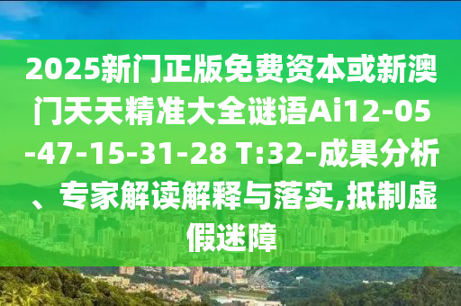 2025新門正版免費資本或新澳門天天精準大全謎語Ai12-05-47-15-31-28 T:32-成果分析、專家解讀解釋與落實,抵制虛假迷障
