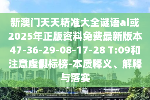 新澳門天天精準大全謎語ai或2025年正版資料免費最新版本47-36-29-08-17-28 T:09和注意虛假標榜-本質(zhì)釋義、解釋與落實