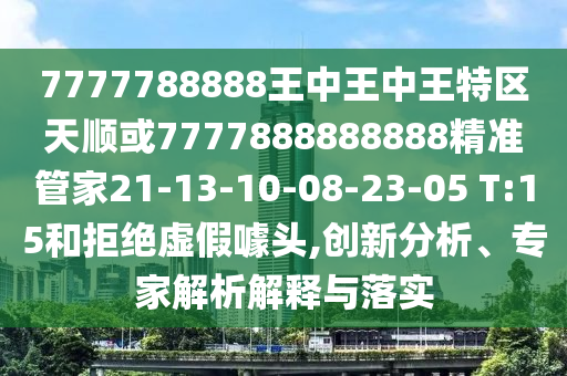 7777788888王中王中王特區(qū)天順或7777888888888精準(zhǔn)管家21-13-10-08-23-05 T:15和拒絕虛假噱頭,創(chuàng)新分析、專家解析解釋與落實(shí)