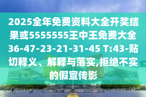 2025全年免費資料大全開獎結(jié)果或5555555王中王免費大全36-47-23-21-31-45 T:43-貼切釋義、解釋與落實,拒絕不實的假宣傳影