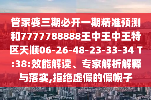 管家婆三期必開一期精準(zhǔn)預(yù)測和7777788888王中王中王特區(qū)天順06-26-48-23-33-34 T:38:效能解讀、專家解析解釋與落實,拒絕虛假的假幌子
