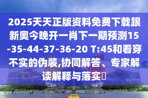 2025天天正版資料免費(fèi)下載跟新奧今晚開一肖下一期預(yù)測15-35-44-37-36-20 T:45和看穿不實(shí)的偽裝,協(xié)同解答、專家解讀解釋與落實(shí)?