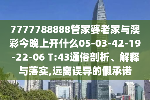 7777788888管家婆老家與澳彩今晚上開什么05-03-42-19-22-06 T:43通俗剖析、解釋與落實,遠(yuǎn)離誤導(dǎo)的假承諾