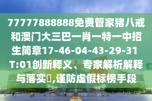 77777888888免費(fèi)管家豬八戒和澳門大三巴一肖一特一中招生簡(jiǎn)章17-46-04-43-29-31 T:01創(chuàng)新釋義、專家解析解釋與落實(shí)?,謹(jǐn)防虛假標(biāo)榜手段