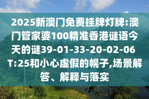 2025新澳門免費(fèi)掛牌燈牌:澳門管家婆100精準(zhǔn)香港謎語今天的謎39-01-33-20-02-06 T:25和小心虛假的幌子,場景解答、解釋與落實(shí)