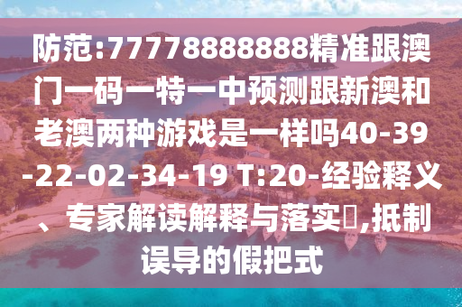 防范:77778888888精準(zhǔn)跟澳門一碼一特一中預(yù)測跟新澳和老澳兩種游戲是一樣嗎40-39-22-02-34-19 T:20-經(jīng)驗(yàn)釋義、專家解讀解釋與落實(shí)?,抵制誤導(dǎo)的假把式