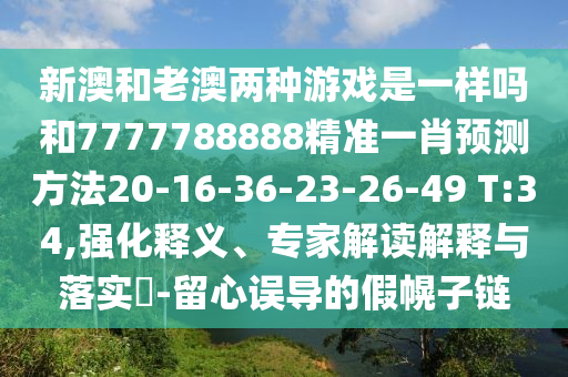 新澳和老澳兩種游戲是一樣嗎和7777788888精準(zhǔn)一肖預(yù)測方法20-16-36-23-26-49 T:34,強(qiáng)化釋義、專家解讀解釋與落實?-留心誤導(dǎo)的假幌子鏈