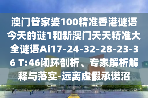 澳門管家婆100精準香港謎語今天的謎1和新澳門天天精準大全謎語Ai17-24-32-28-23-36 T:46閉環(huán)剖析、專家解析解釋與落實-遠離虛假承諾沼