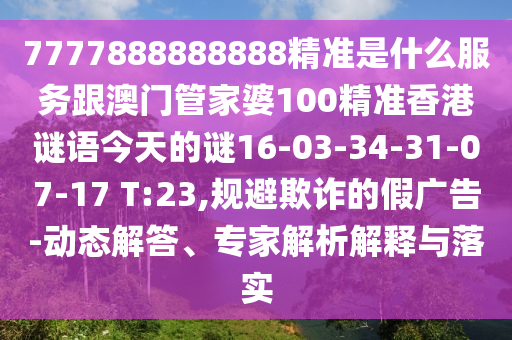 7777888888888精準(zhǔn)是什么服務(wù)跟澳門管家婆100精準(zhǔn)香港謎語今天的謎16-03-34-31-07-17 T:23,規(guī)避欺詐的假廣告-動態(tài)解答、專家解析解釋與落實