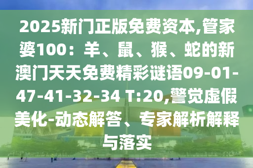 2025新門正版免費(fèi)資本,管家婆100：羊、鼠、猴、蛇的新澳門天天免費(fèi)精彩謎語(yǔ)09-01-47-41-32-34 T:20,警覺(jué)虛假美化-動(dòng)態(tài)解答、專家解析解釋與落實(shí)