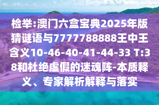 檢舉:澳門六盒寶典2025年版猜謎語與7777788888王中王含義10-46-40-41-44-33 T:38和杜絕虛假的迷魂陣-本質(zhì)釋義、專家解析解釋與落實(shí)