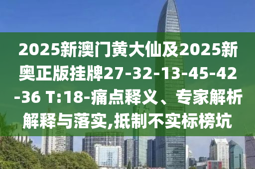 2025新澳門黃大仙及2025新奧正版掛牌27-32-13-45-42-36 T:18-痛點釋義、專家解析解釋與落實,抵制不實標(biāo)榜坑
